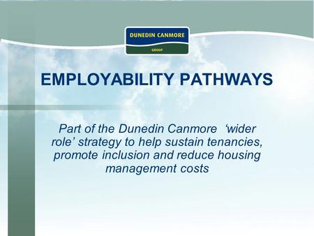 EMPLOYABILITY PATHWAYS Part of the Dunedin Canmore ‘wider role’ strategy to help sustain tenancies, promote inclusion and reduce housing management costs.