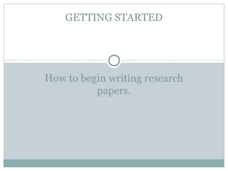 How to begin writing research papers. GETTING STARTED.