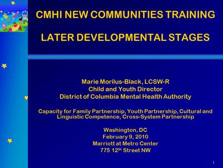 1 CMHI NEW COMMUNITIES TRAINING LATER DEVELOPMENTAL STAGES Marie Morilus-Black, LCSW-R Child and Youth Director District of Columbia Mental Health Authority.