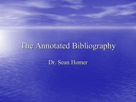 The Annotated Bibliography Dr. Sean Homer. The Annotated Bibliography A bibliography is a list of sources (books, journals, websites, periodicals, etc.)