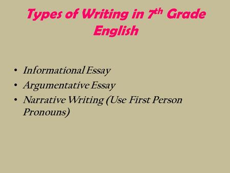 Types of Writing in 7 th Grade English Informational Essay Argumentative Essay Narrative Writing (Use First Person Pronouns)