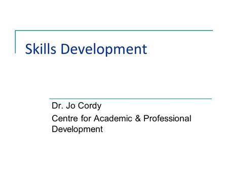 Skills Development Dr. Jo Cordy Centre for Academic & Professional Development.