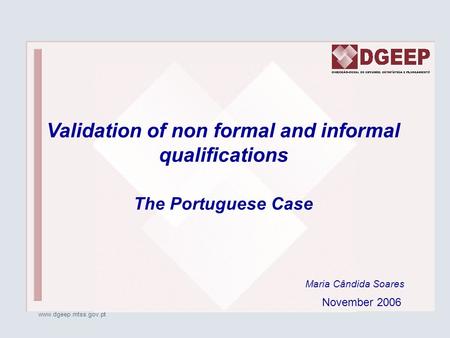 Www.dgeep.mtss.gov.pt Maria Cândida Soares Validation of non formal and informal qualifications The Portuguese Case November 2006.