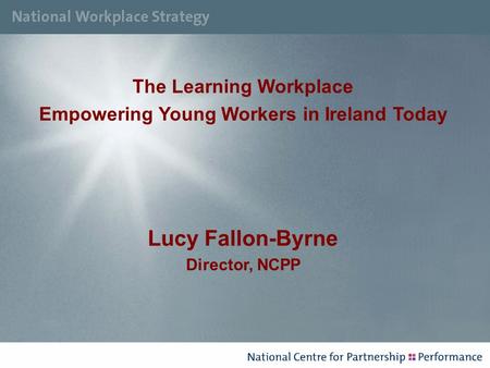 The Learning Workplace Empowering Young Workers in Ireland Today Lucy Fallon-Byrne Director, NCPP.