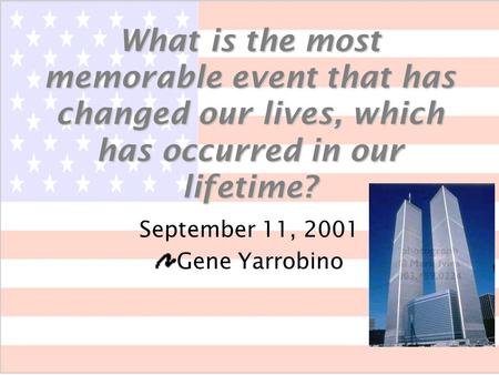 What is the most memorable event that has changed our lives, which has occurred in our lifetime? September 11, 2001 Gene Yarrobino.
