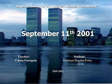 Superior School of Commerce “Nicolae Kretzulescu” September 11 th 2001 Teacher: Student: Teacher: Student: Cuatu Georgeta Seretean Bogdan Petru 12 G 12.