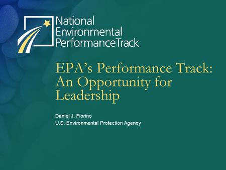 EPA’s Performance Track: An Opportunity for Leadership Daniel J. Fiorino U.S. Environmental Protection Agency.