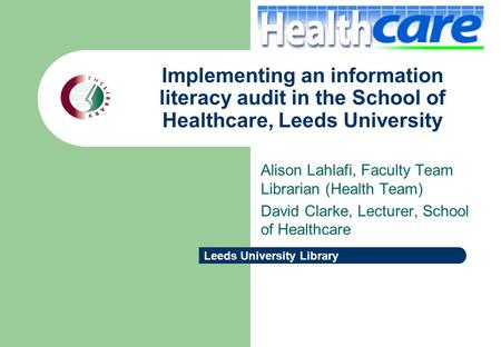 Leeds University Library Implementing an information literacy audit in the School of Healthcare, Leeds University Alison Lahlafi, Faculty Team Librarian.