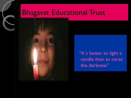 Bhagavat Educational Trust “It´s better to light a candle than to curse the darkness”