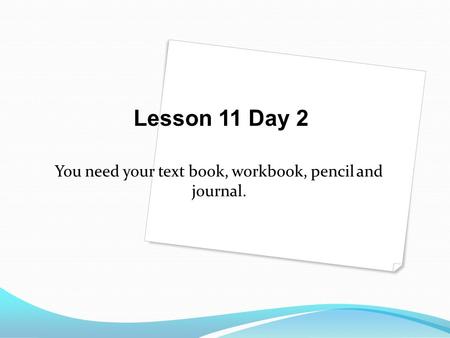 You need your text book, workbook, pencil and journal. Lesson 11 Day 2.