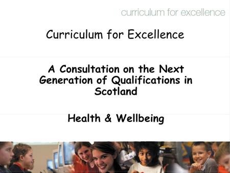 Curriculum for Excellence A Consultation on the Next Generation of Qualifications in Scotland Health & Wellbeing.