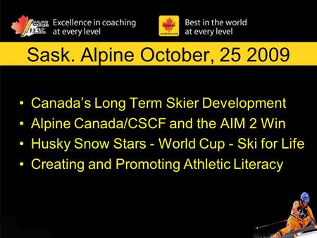 Sask. Alpine October, 25 2009 Canada’s Long Term Skier Development Alpine Canada/CSCF and the AIM 2 Win Husky Snow Stars - World Cup - Ski for Life Creating.