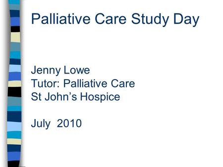 Palliative Care Study Day Jenny Lowe Tutor: Palliative Care St John’s Hospice July 2010.