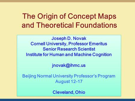 The Origin of Concept Maps and Theoretical Foundations Joseph D. Novak Cornell University, Professor Emeritus Senior Research Scientist Institute for Human.