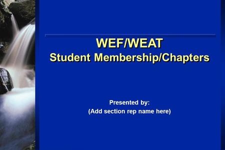 WEF/WEAT Student Membership/Chapters WEF/WEAT Student Membership/Chapters Presented by: (Add section rep name here)