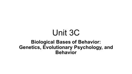 Unit 3C Biological Bases of Behavior: Genetics, Evolutionary Psychology, and Behavior.