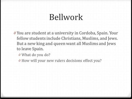 Bellwork 0 You are student at a university in Cordoba, Spain. Your fellow students include Christians, Muslims, and Jews. But a new king and queen want.