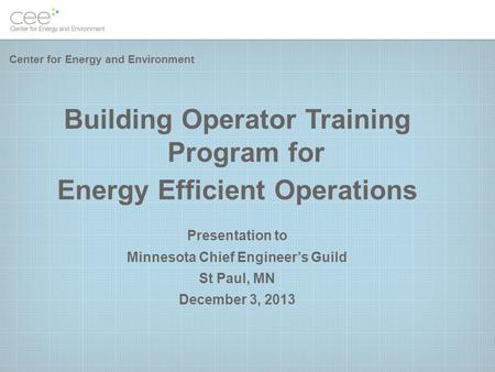 Building Operator Training Program for Energy Efficient Operations Presentation to Minnesota Chief Engineer’s Guild St Paul, MN December 3, 2013 Center.