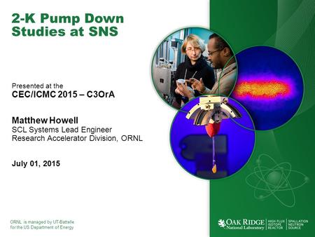 ORNL is managed by UT-Battelle for the US Department of Energy 2-K Pump Down Studies at SNS Presented at the CEC/ICMC 2015 – C3OrA Matthew Howell SCL Systems.