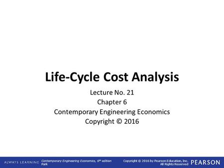 Contemporary Engineering Economics, 6 th edition Park Copyright © 2016 by Pearson Education, Inc. All Rights Reserved Life-Cycle Cost Analysis Lecture.