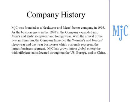 Company History MjC was founded as a Neckwear and Mens’ boxer company in 1993. As the business grew in the 1990’s, the Company expanded into Men’s and.