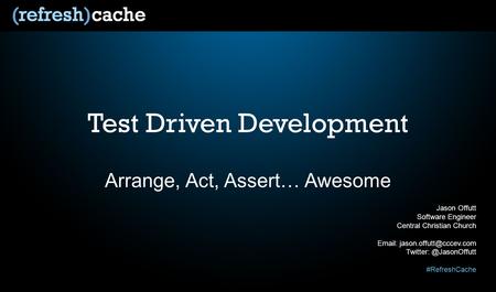 Test Driven Development Arrange, Act, Assert… Awesome Jason Offutt Software Engineer Central Christian Church