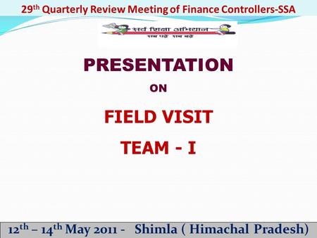 29 th Quarterly Review Meeting of Finance Controllers-SSA 12 th – 14 th May 2011 - Shimla ( Himachal Pradesh) PRESENTATION ON FIELD VISIT TEAM - I.