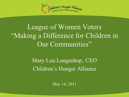League of Women Voters “Making a Difference for Children in Our Communities” Mary Lou Langenhop, CEO Children’s Hunger Alliance May 14, 2011.