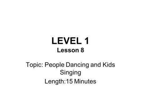 LEVEL 1 Lesson 8 Topic: People Dancing and Kids Singing Length:15 Minutes.