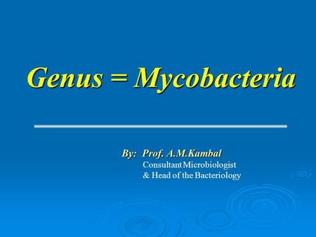 Genus = Mycobacteria By: Prof. A.M.Kambal