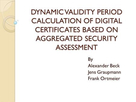 DYNAMIC VALIDITY PERIOD CALCULATION OF DIGITAL CERTIFICATES BASED ON AGGREGATED SECURITY ASSESSMENT By Alexander Beck Jens Graupmann Frank Ortmeier.