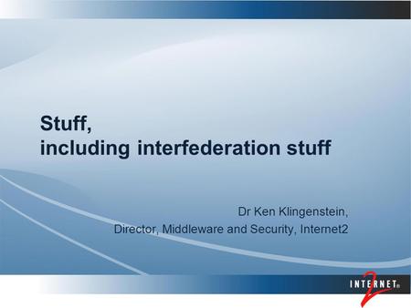 Stuff, including interfederation stuff Dr Ken Klingenstein, Director, Middleware and Security, Internet2.