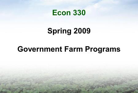 Econ 330 Spring 2009 Government Farm Programs. THE FOOD, CONSERVATION, AND ENERGY ACT OF 2008 The farm bill authorizes USDA’s: –Commodity program support.