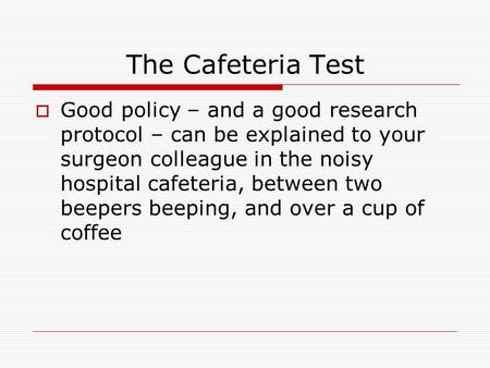 The Cafeteria Test  Good policy – and a good research protocol – can be explained to your surgeon colleague in the noisy hospital cafeteria, between two.