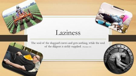Laziness The soul of the sluggard craves and gets nothing, while the soul of the diligent is richly supplied. (Proverbs 13:4)
