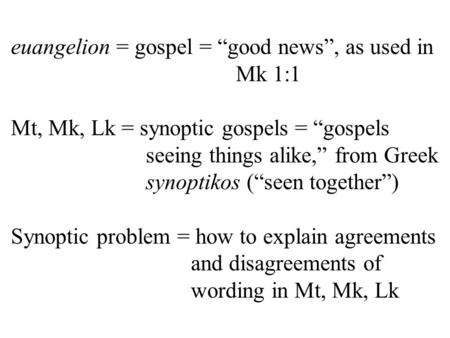 Euangelion = gospel = “good news”, as used in Mk 1:1 Mt, Mk, Lk = synoptic gospels = “gospels seeing things alike,” from Greek synoptikos (“seen together”)