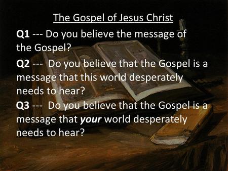 The Gospel of Jesus Christ Q1 --- Do you believe the message of the Gospel? Q2 --- Do you believe that the Gospel is a message that this world desperately.