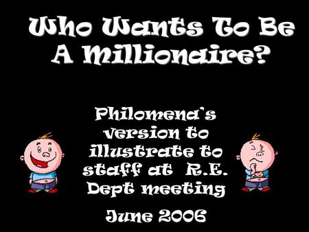 Who Wants To Be A Millionaire? Philomena’s version to illustrate to staff at R.E. Dept meeting June 2006.
