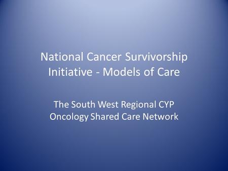 National Cancer Survivorship Initiative - Models of Care The South West Regional CYP Oncology Shared Care Network.