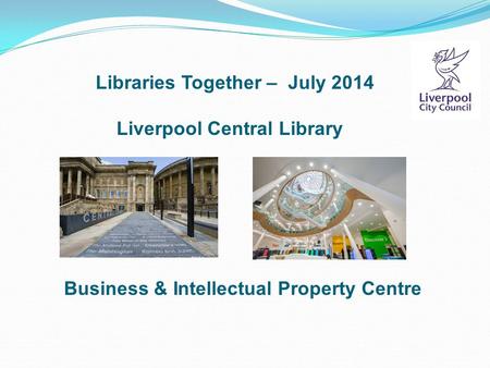 Libraries Together – July 2014 Liverpool Central Library Business & Intellectual Property Centre.