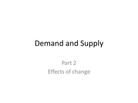 Demand and Supply Part 2 Effects of change. Theories and Predictions We need to be able to predict the consequences of – alternative policies, and – events.