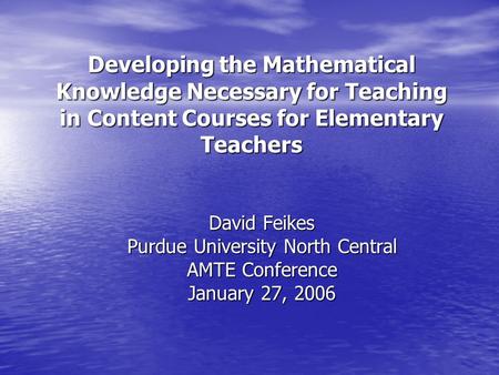 Developing the Mathematical Knowledge Necessary for Teaching in Content Courses for Elementary Teachers David Feikes Purdue University North Central AMTE.