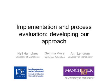 Implementation and process evaluation: developing our approach Ann Lendrum University of Manchester Neil Humphrey University of Manchester Gemma Moss Institute.