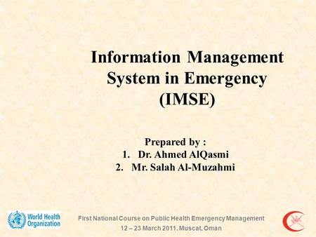 Prepared by : 1.Dr. Ahmed AlQasmi 2.Mr. Salah Al-Muzahmi Information Management System in Emergency (IMSE) First National Course on Public Health Emergency.