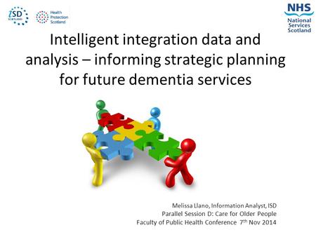 Intelligent integration data and analysis – informing strategic planning for future dementia services Melissa Llano, Information Analyst, ISD Parallel.