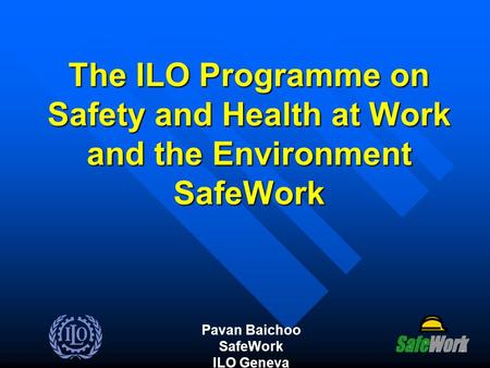 The ILO Programme on Safety and Health at Work and the Environment SafeWork Pavan Baichoo SafeWork ILO Geneva.
