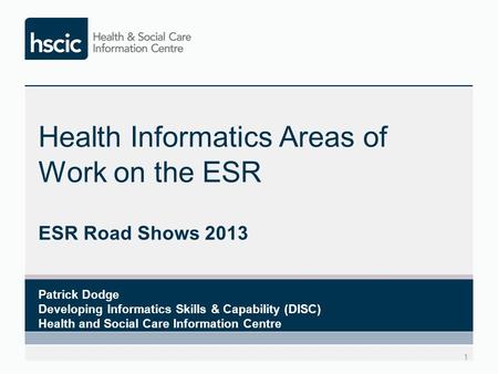Health Informatics Areas of Work on the ESR ESR Road Shows 2013 1 Patrick Dodge Developing Informatics Skills & Capability (DISC) Health and Social Care.