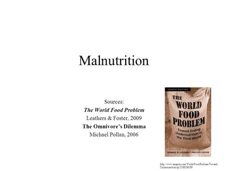Malnutrition Sources: The World Food Problem Leathers & Foster, 2009 The Omnivore’s Dilemma Michael Pollan, 2006