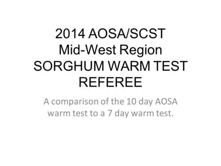 2014 AOSA/SCST Mid-West Region SORGHUM WARM TEST REFEREE A comparison of the 10 day AOSA warm test to a 7 day warm test.