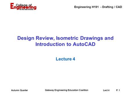 Engineering H191 - Drafting / CAD Gateway Engineering Education Coalition Lect 4P. 1Autumn Quarter Design Review, Isometric Drawings and Introduction.